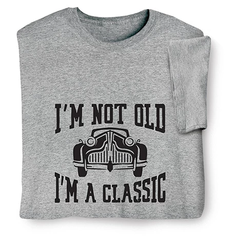 I'm Not Old, I'm A Classic T-Shirt Or Sweatshirt 1 I'm Not Old, I'm A Classic T-Shirt Or Sweatshirt