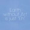 Earth Without Art Is Just Eh T-Shirt Or Sweatshirt