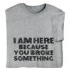 I'm Here Because You Broke Something T-Shirt Or Sweatshirt